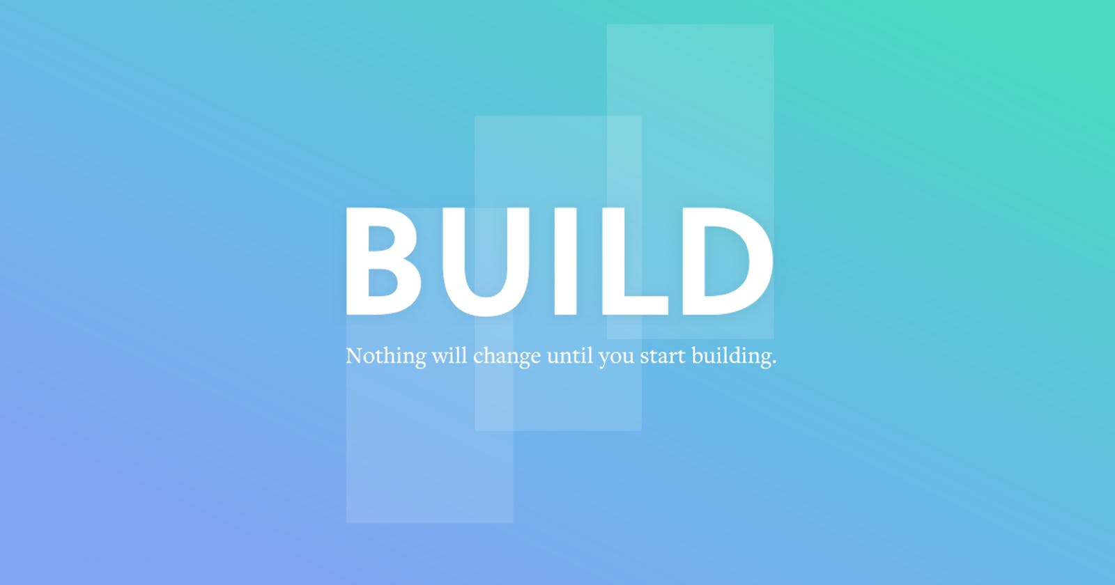 Nothing will change until you start building.