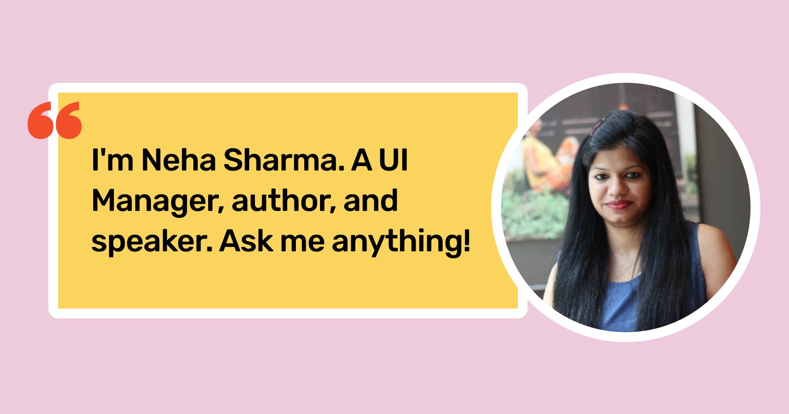 I'm Neha Sharma. A UI manager, author, and speaker. Ask me anything!