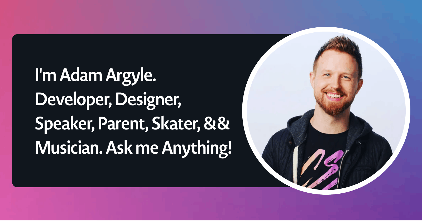 AMA: I'm Adam Argyle. Developer, Designer, Speaker, Parent, Skater, && Musician. Ask me Anything!