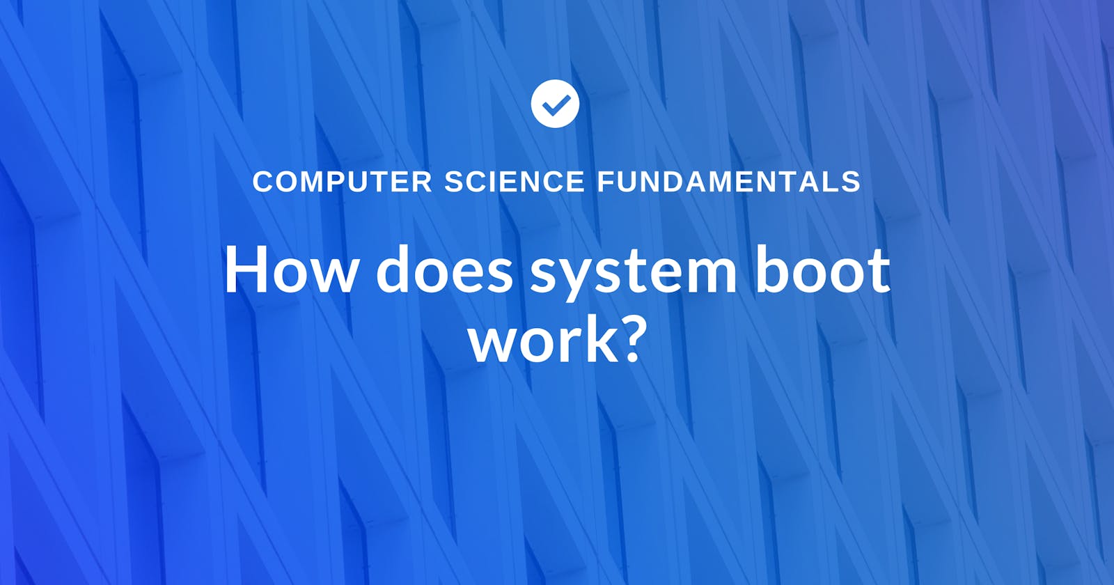 Computer Science Fundamentals-  
How system boot works?
