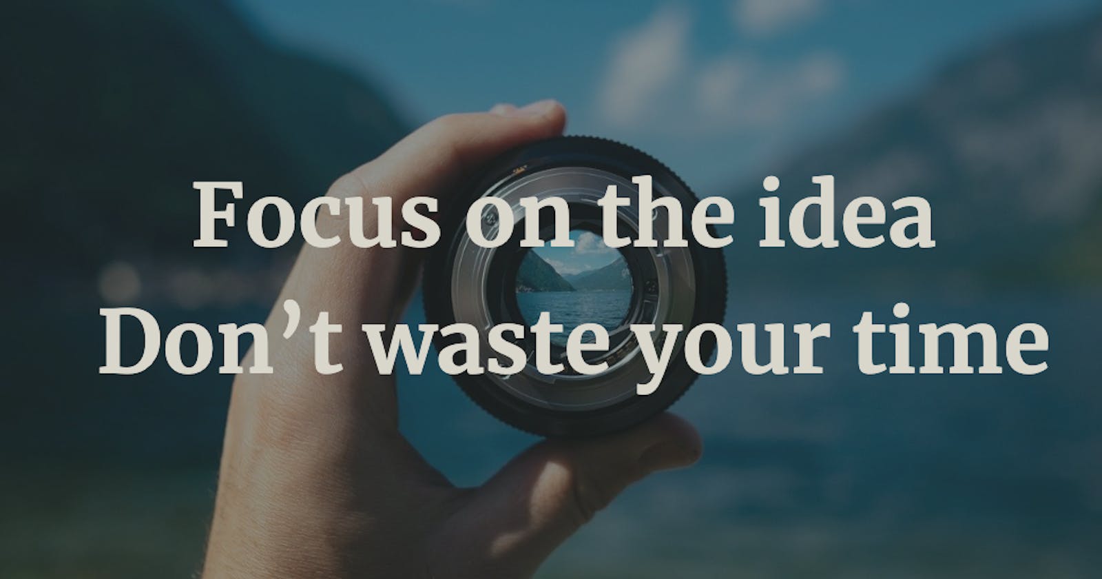 Focus on the idea – Don’t waste your time
