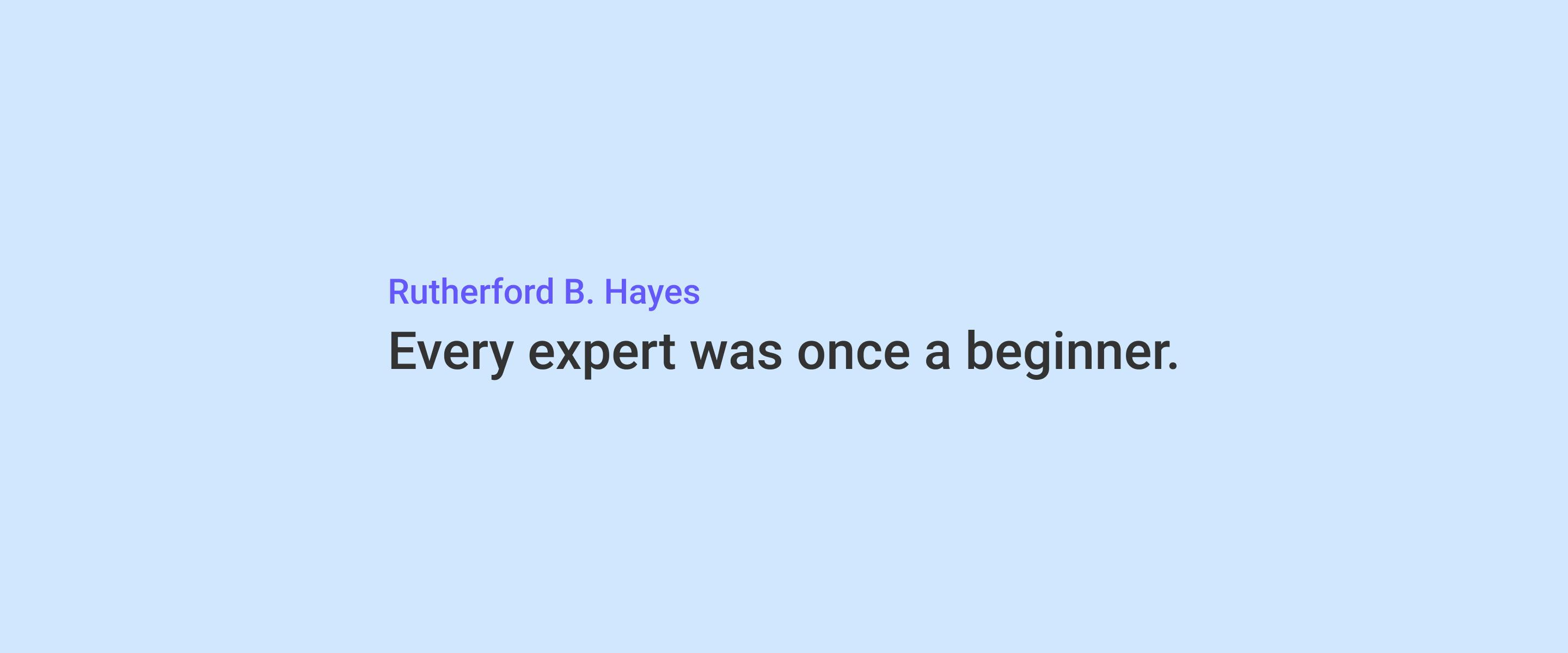 Quote by Rutherford B. Hayes that says "Every expert was once a beginner"