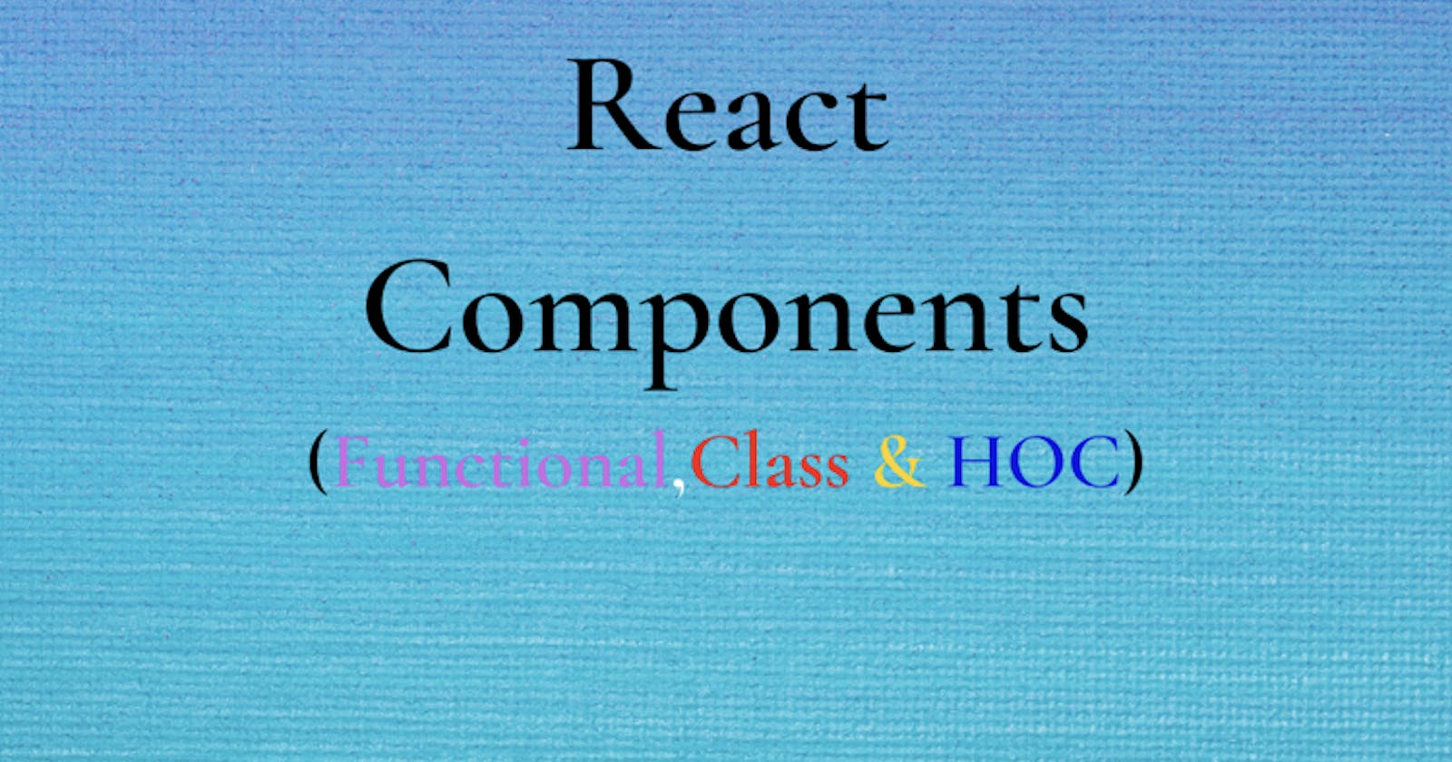 The React components (Functional, Class & HOC)