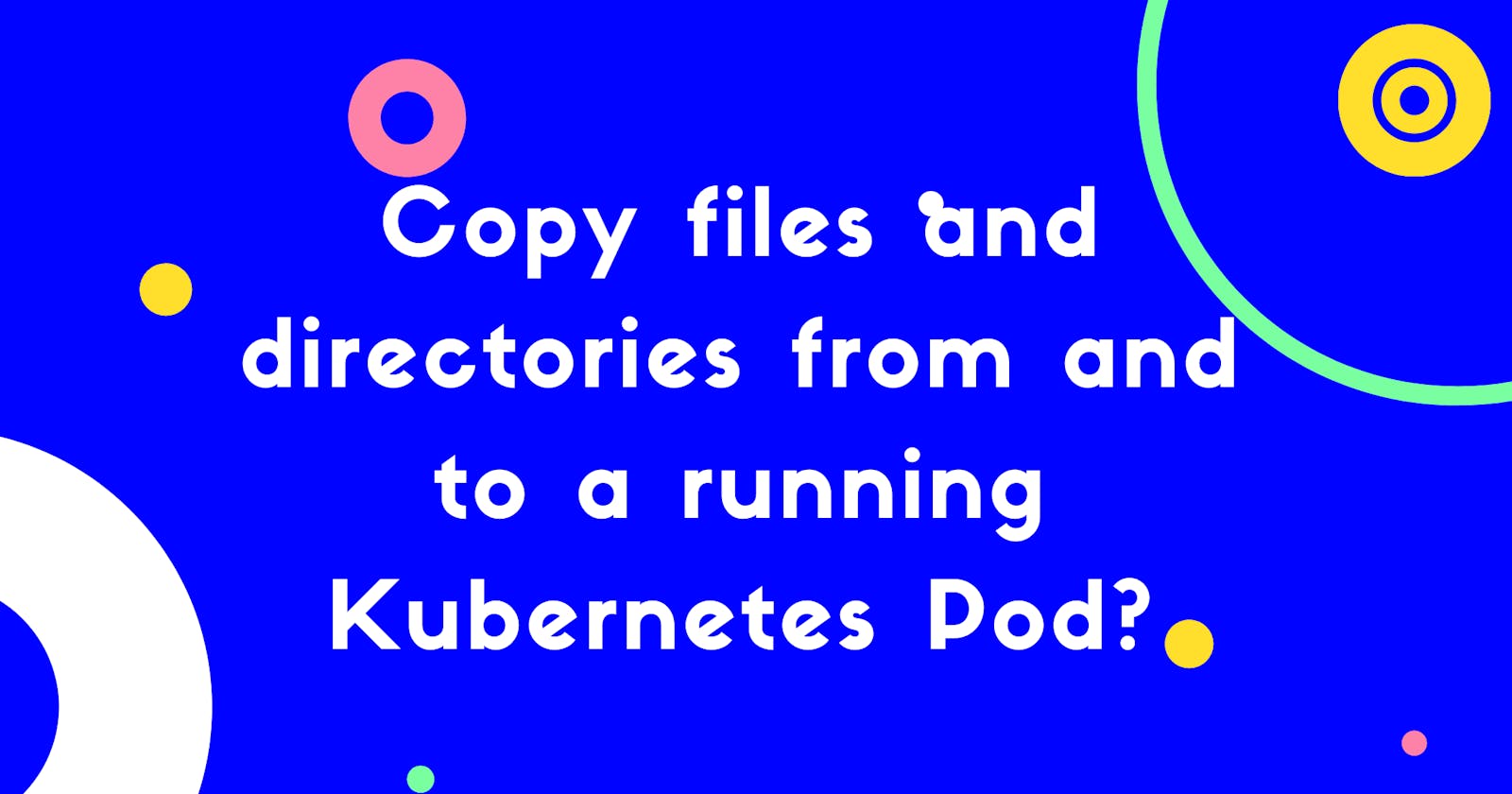 How to copy files and directories from and to a running Kubernetes Pod?