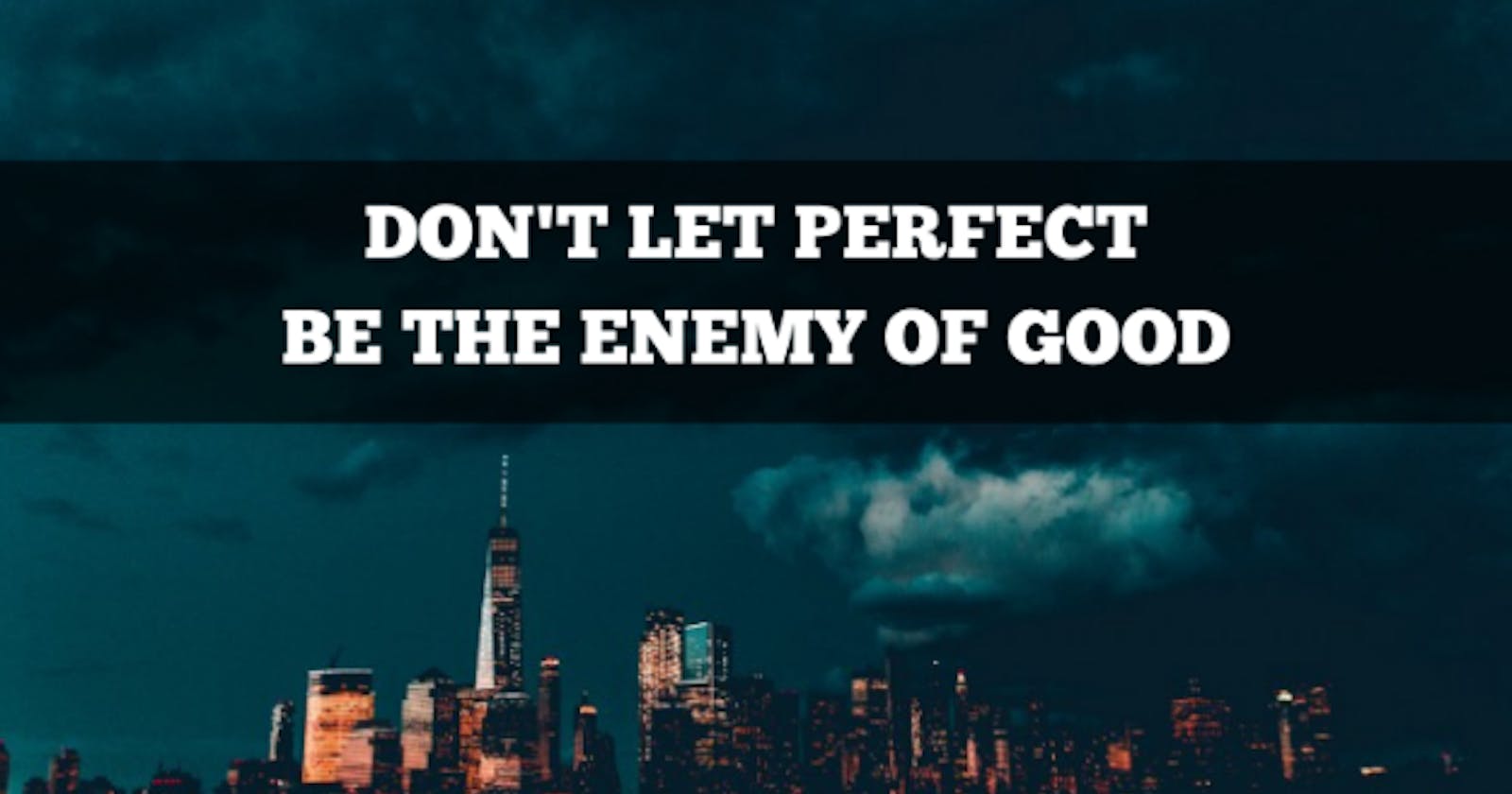 DON'T LET PERFECT BE THE ENEMY OF THE GOOD