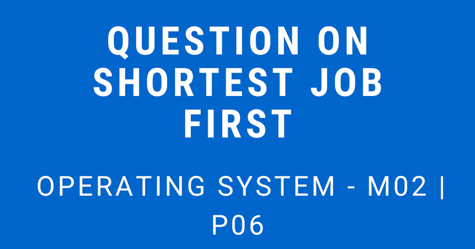 Question on Shortest Job First | Operating System - M02 P06