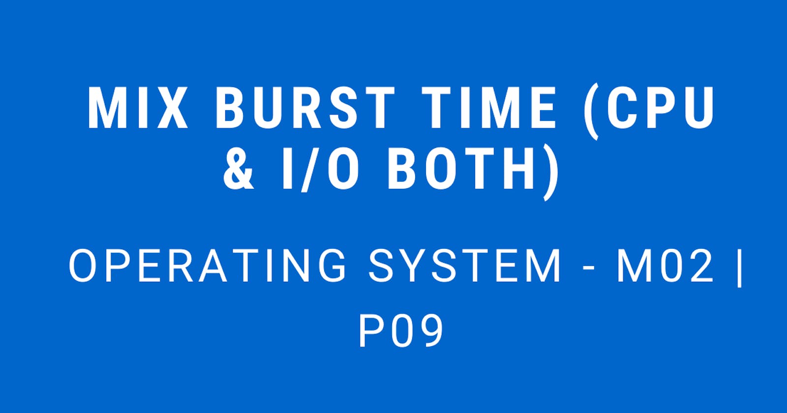 Mix Burst Time (CPU / I/O Both) | Operating System - M02 P09