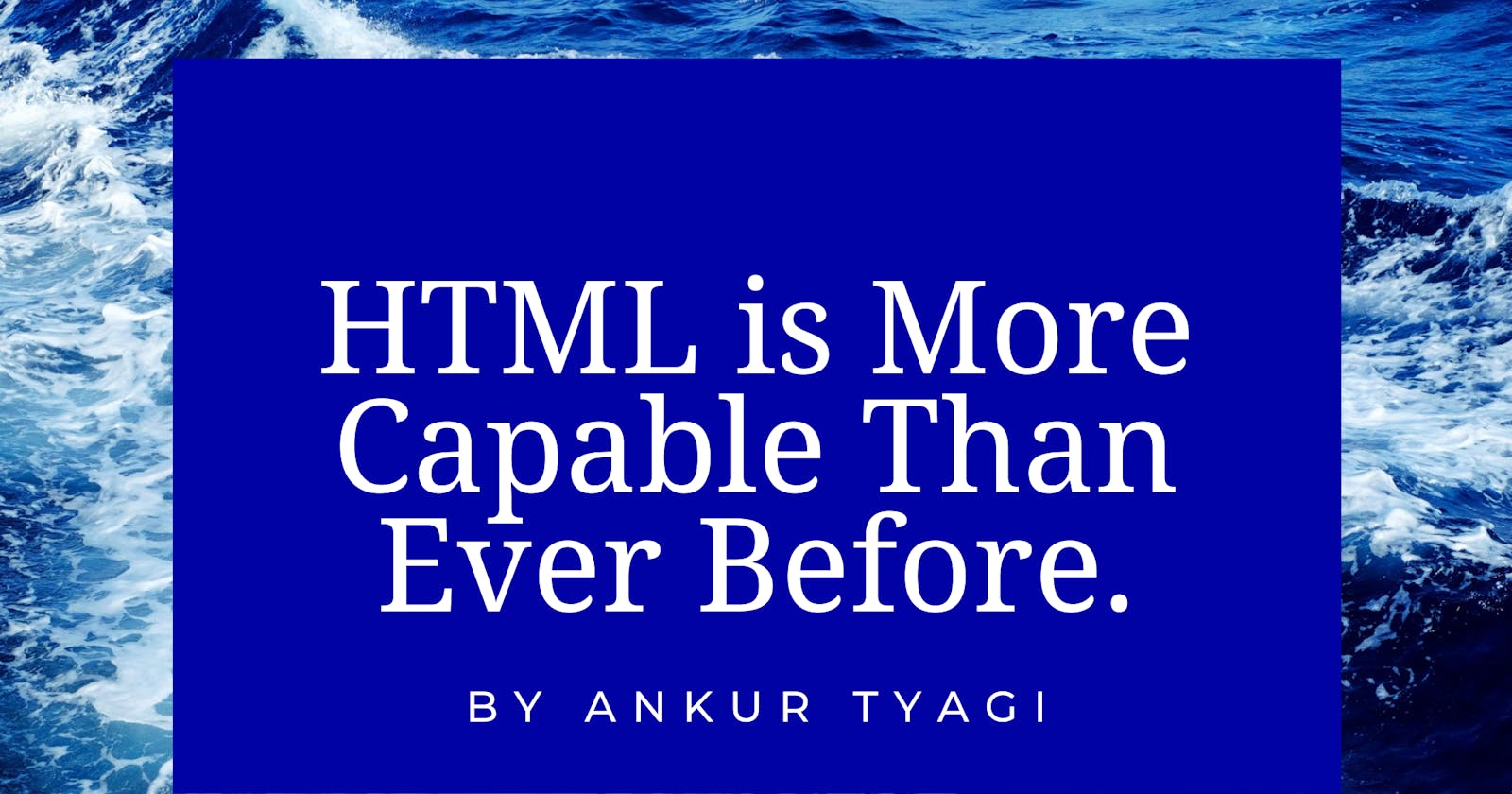 HTML is More Capable Than Ever Before.