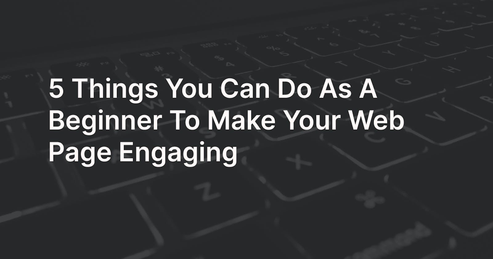 5 Things You Can Do As A Beginner To Make Your Web Page Engaging