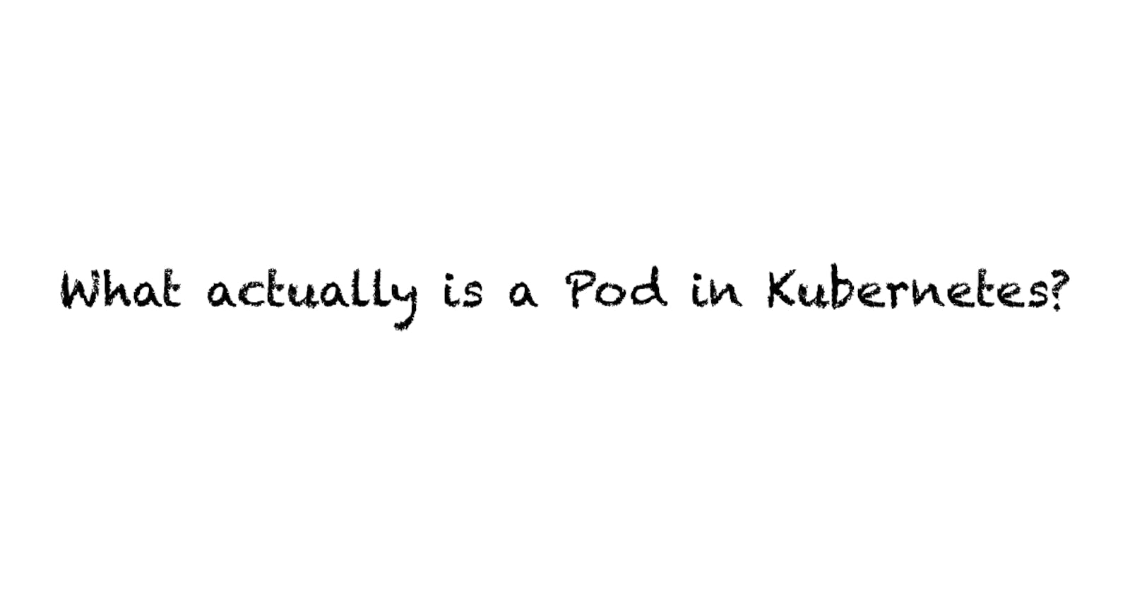 What actually is a Pod in Kubernetes?