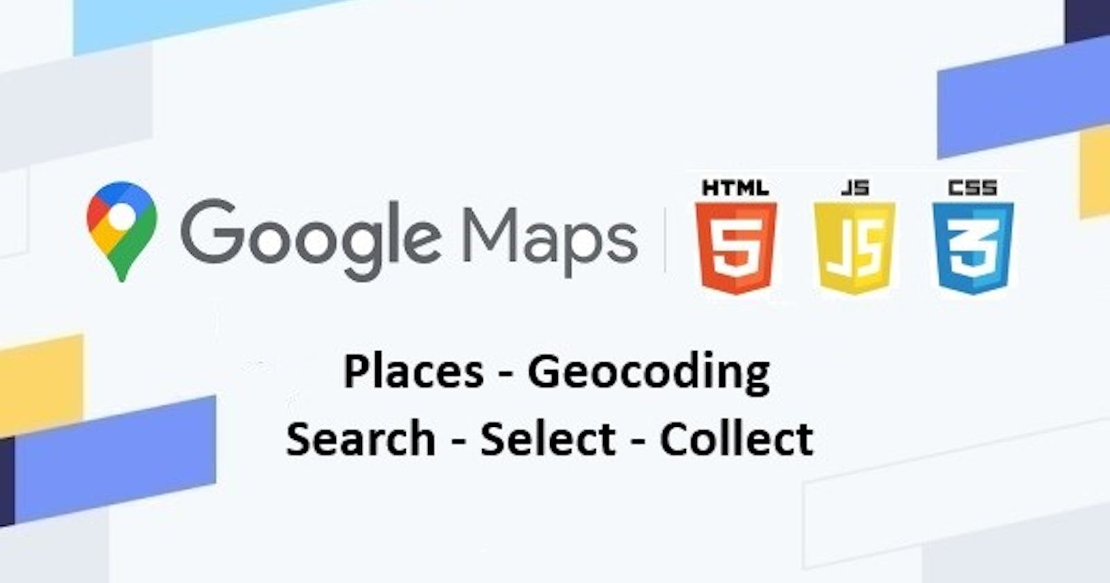 Google Maps | Places — Geocoding | Search — Select — Collect