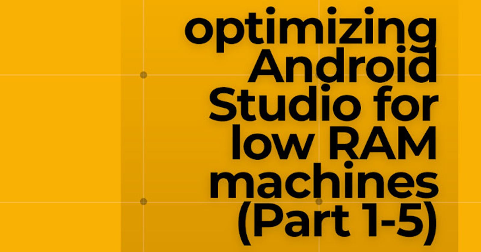 optimizing Android Studio for low RAMed machines (part one: 1-5)