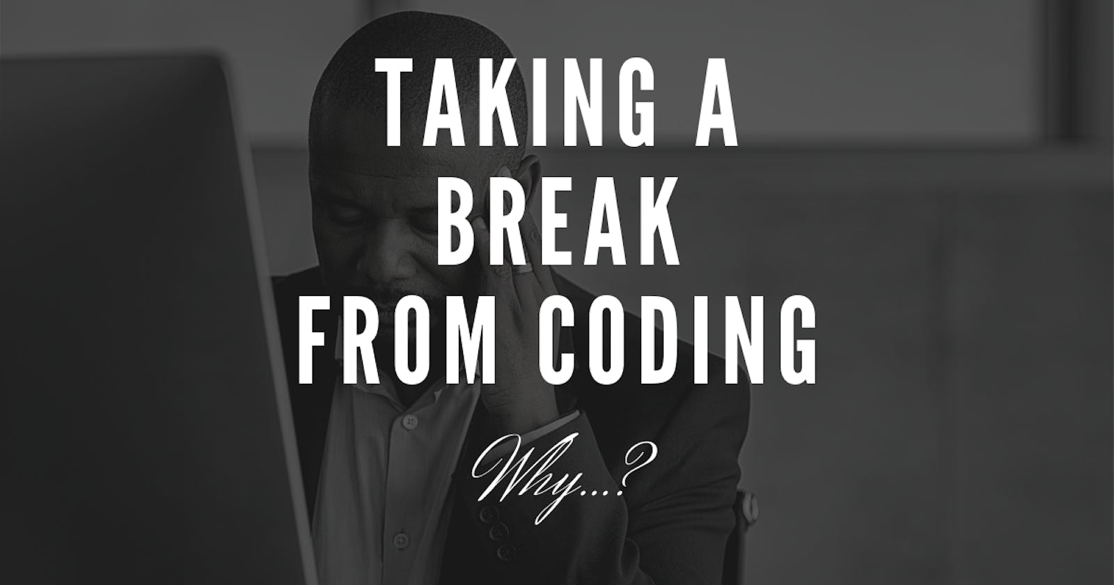 I'm taking a break from coding, Why?