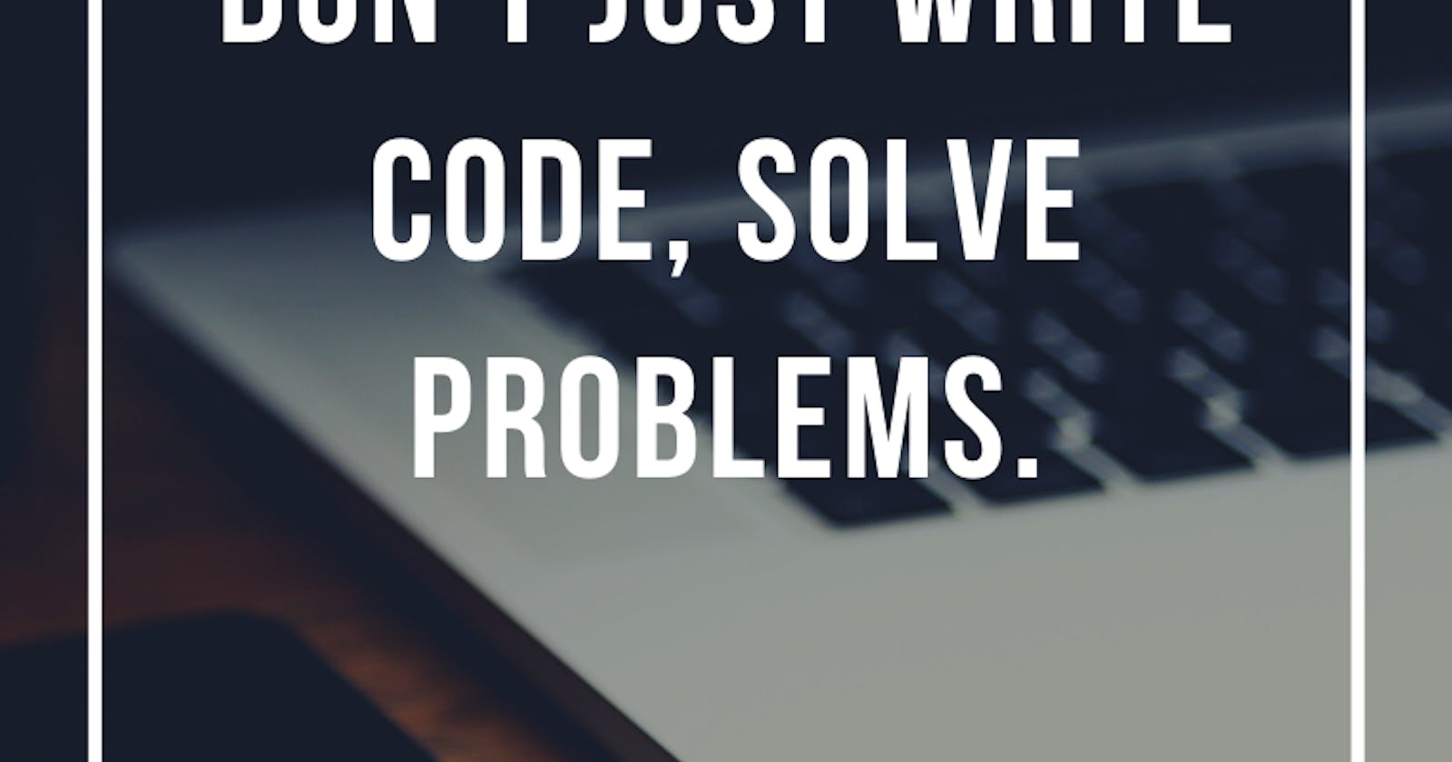 Don't just write codes, solve problems. 
How to be better at coding.
