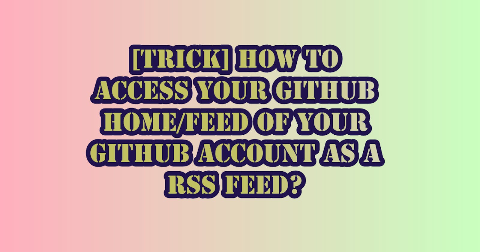 [Trick] How To Access Your GitHub Home/Feed of Your GitHub Account As A RSS Feed?