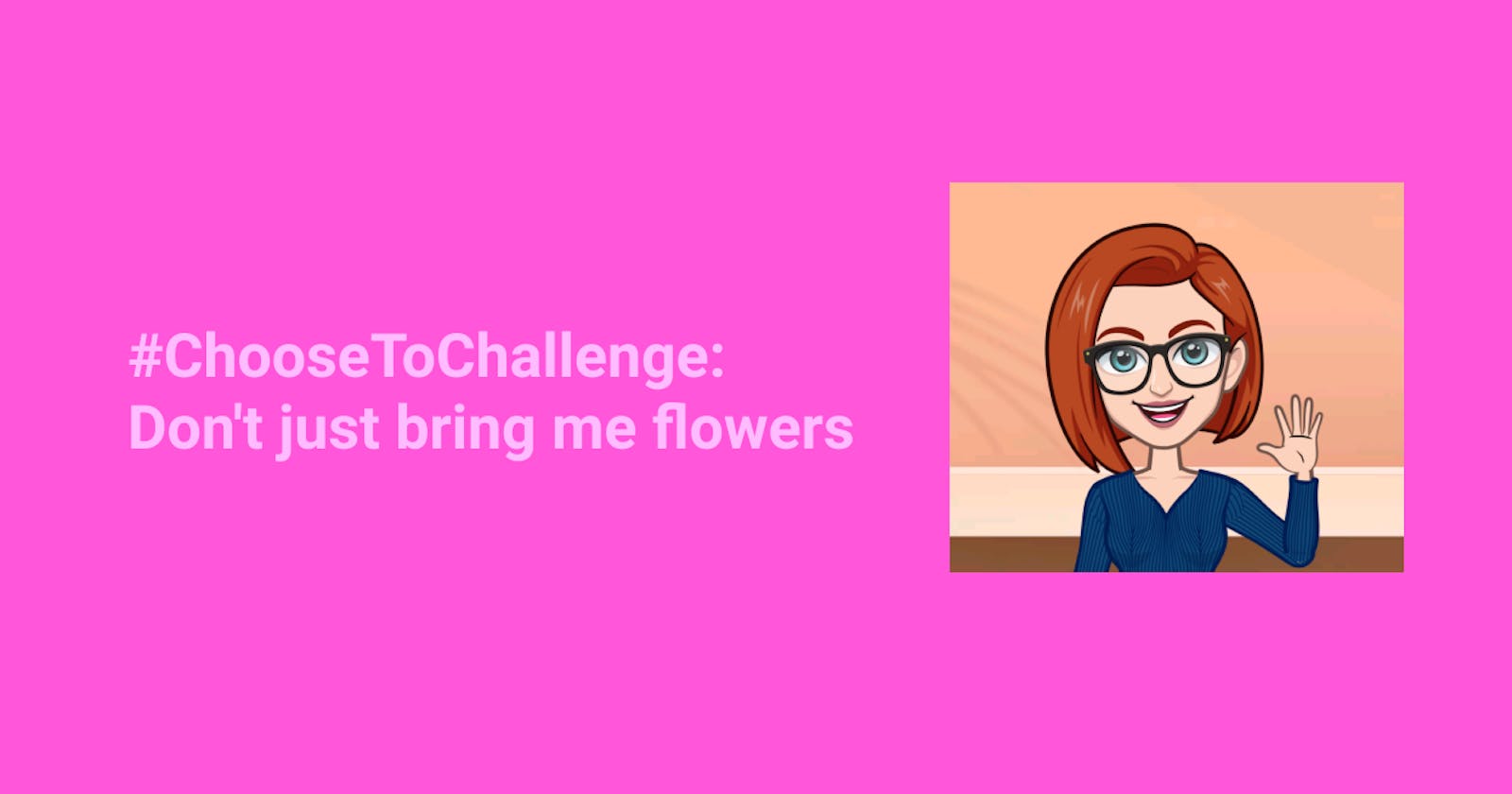 #ChooseToChallenge: Don't just bring me flowers