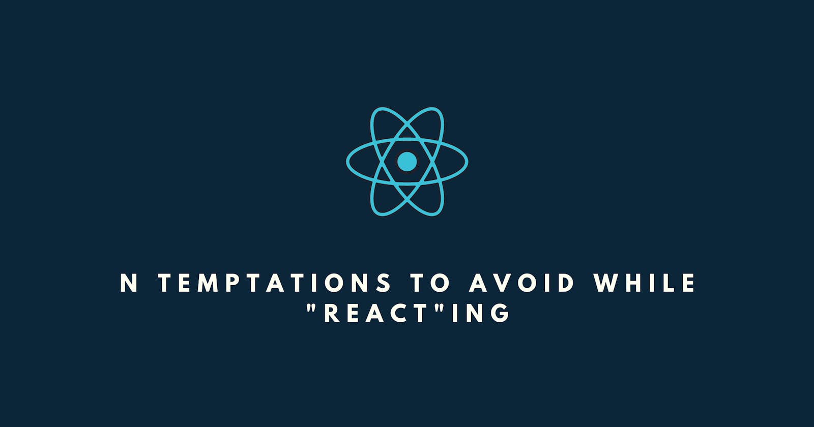 N Temptations To Avoid While "React"ing.