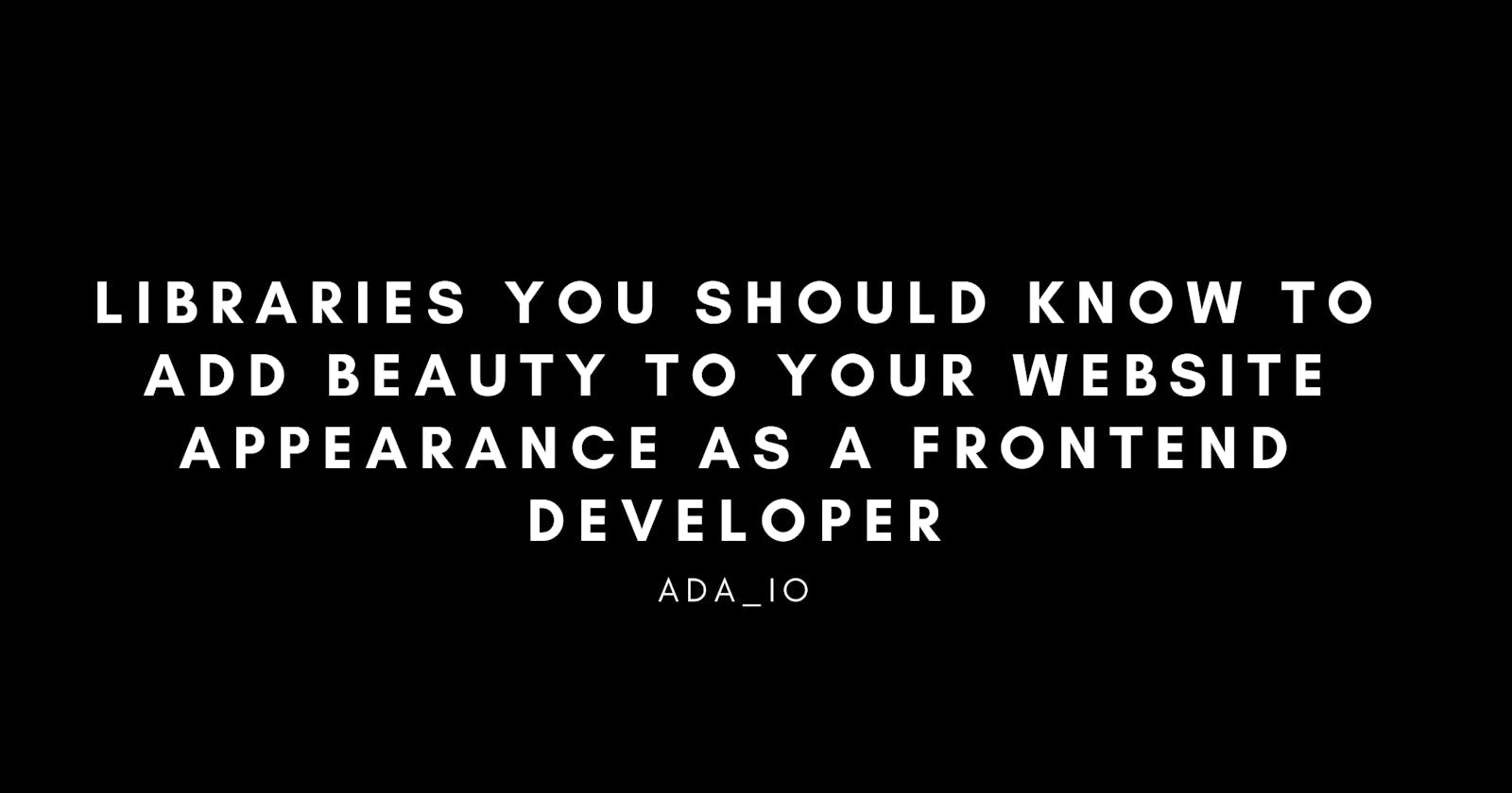 Libraries you should know to add beauty to your website appearance as a front-end developer