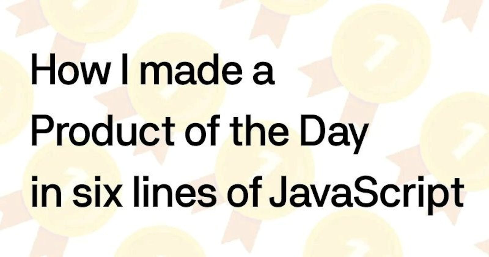 How I made a Product of the Day in six lines of JavaScript