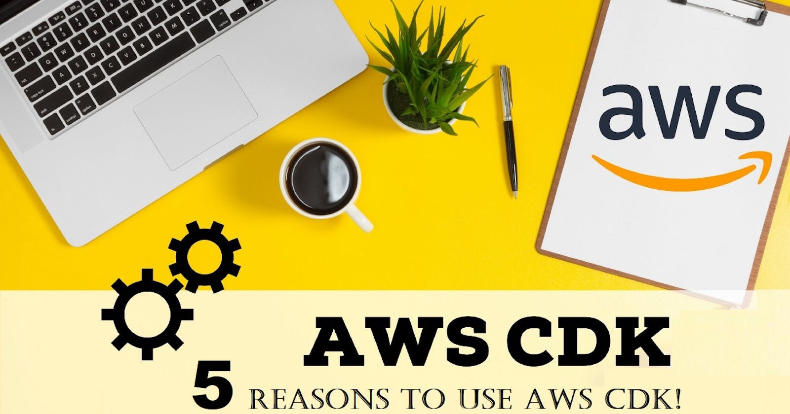 5 Reasons to Use AWS CDK!