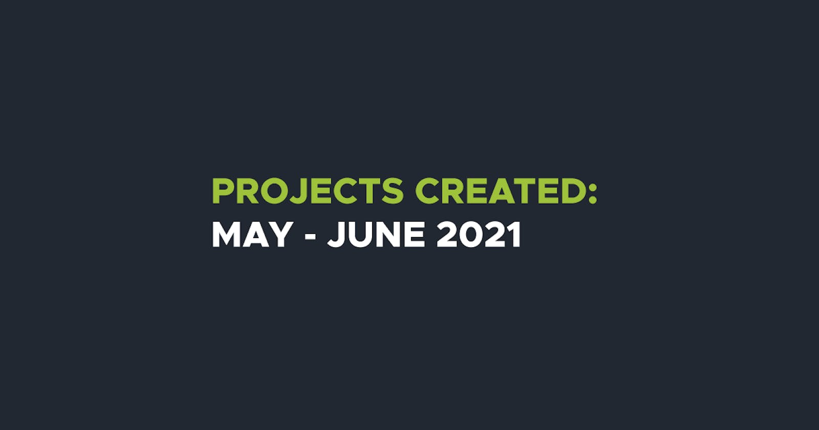 Projects Created: May - June 2021