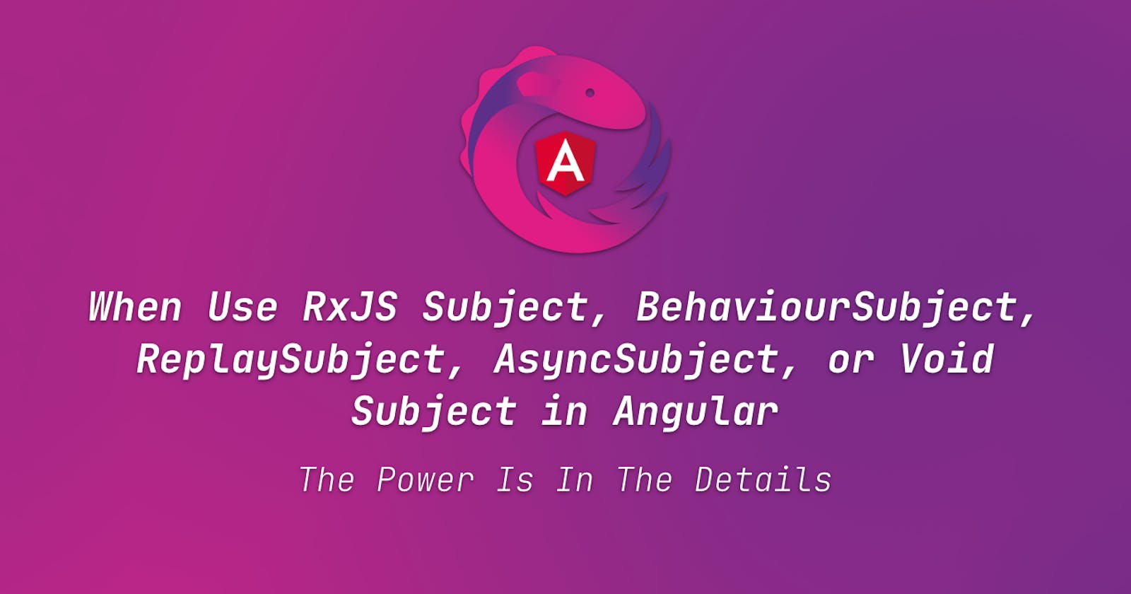 When Use RxJS Subject, BehaviourSubject, ReplaySubject, AsyncSubject, or Void Subject in Angular