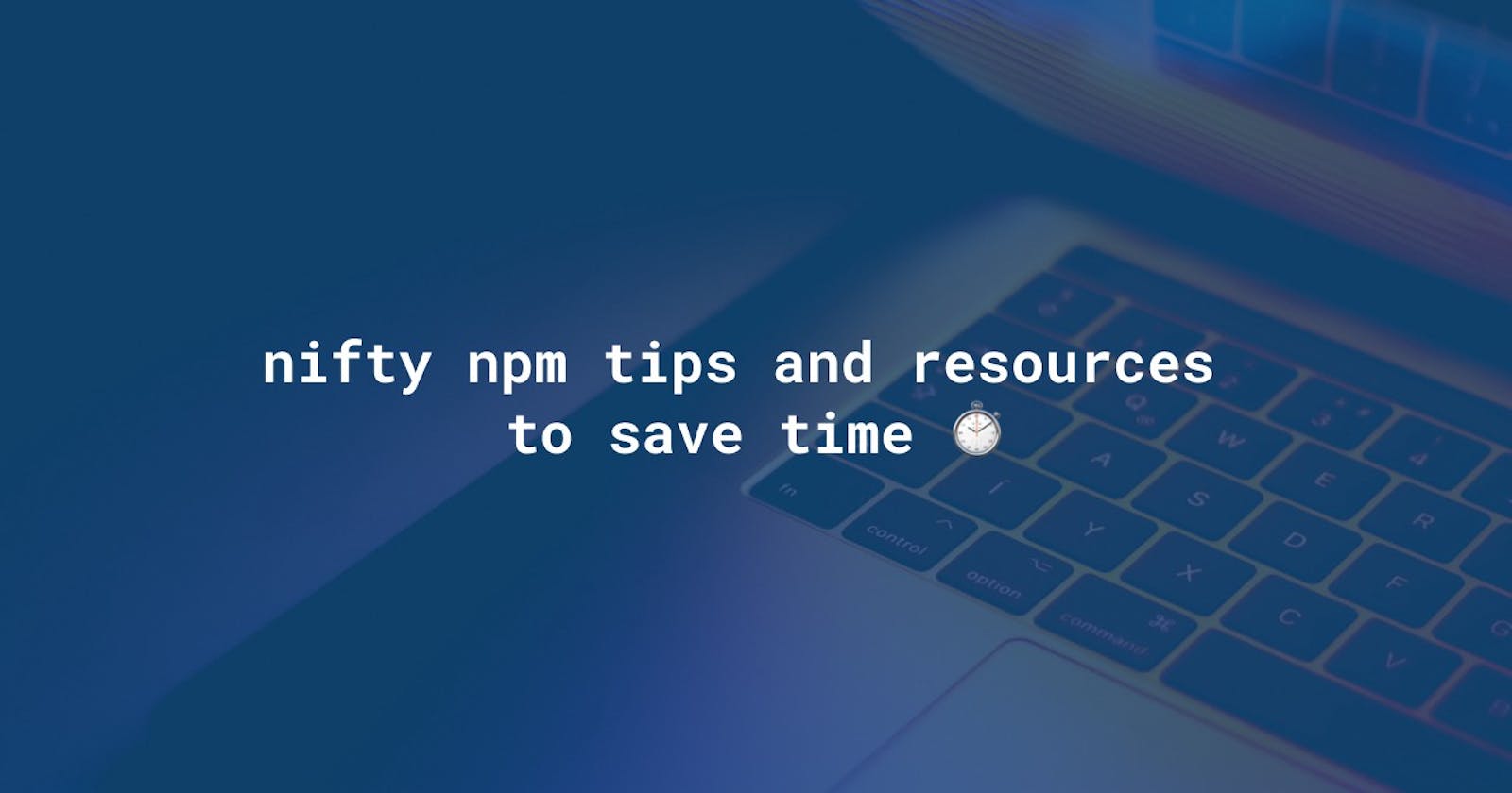 nifty npm tips and resources to save time