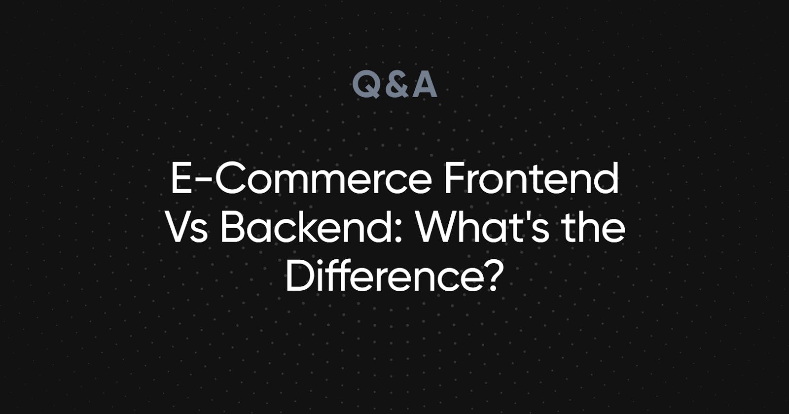 E-Commerce Frontend Vs Backend: What's the Difference?