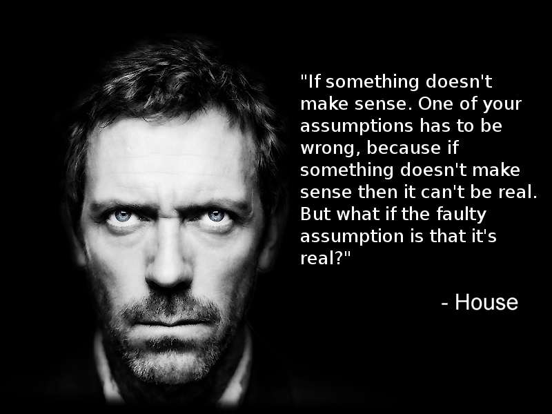 If something doesn't make sense. One of your assumptions has to wrong, because if something doesn't make sense then it can't be real. But what if the faulty assumption is that it's real. - House