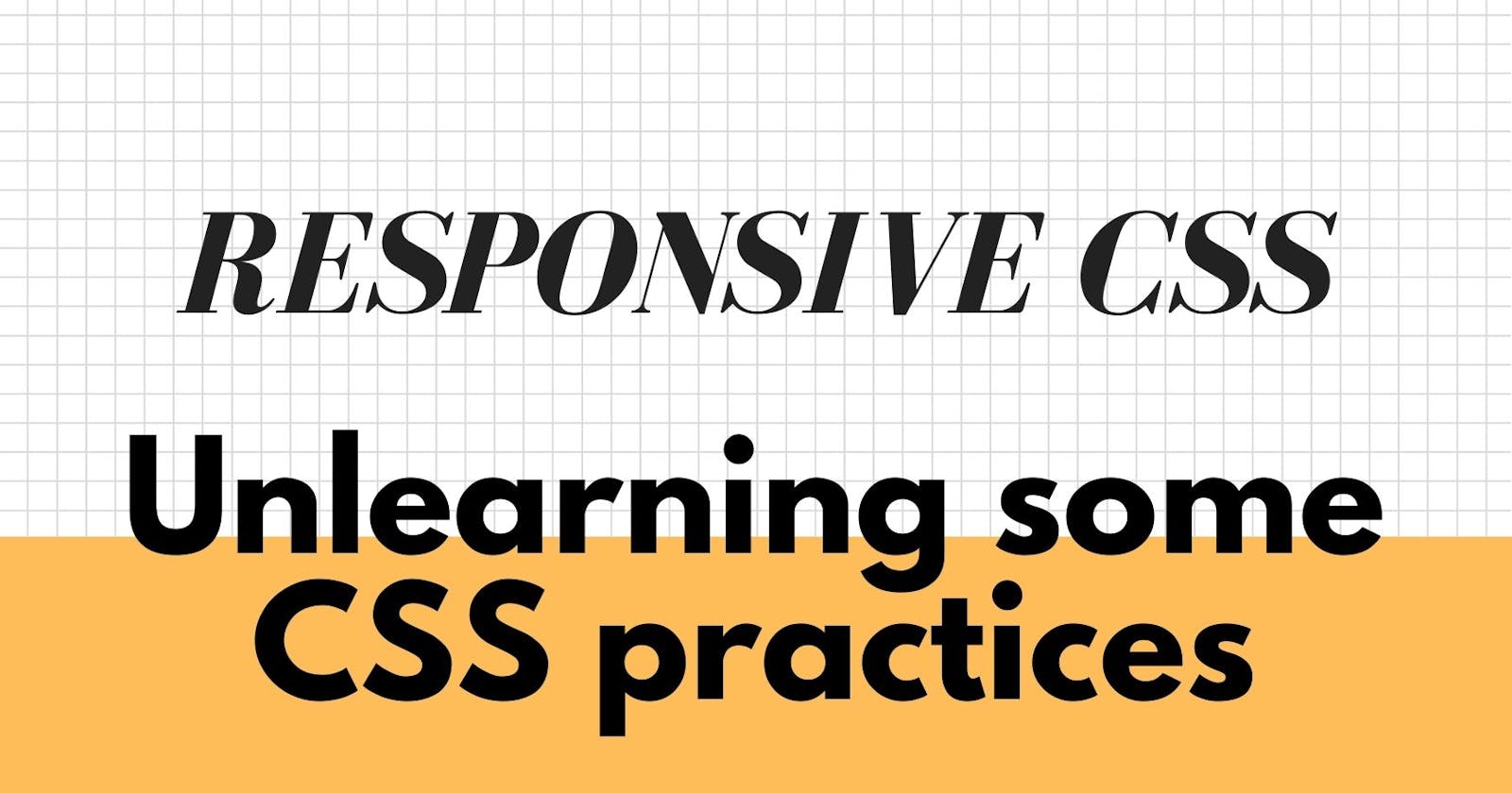 Responsive CSS. Unlearning some of my CSS practices.