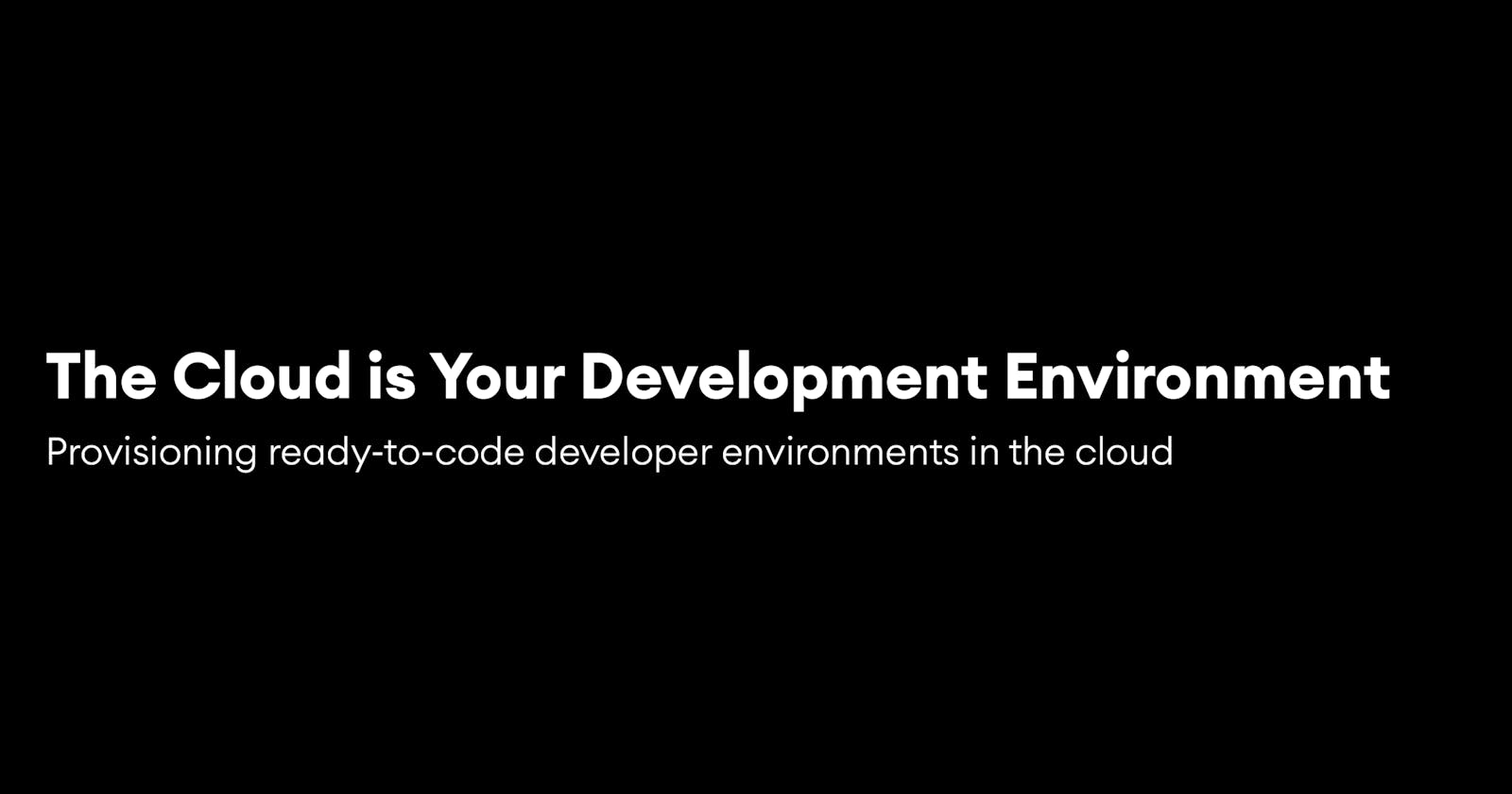 The Cloud is Your Development Environment