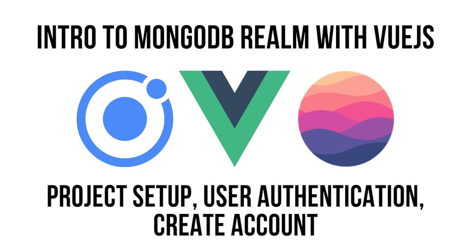 Intro To MongoDB Realm with VueJS Ionic Framework And ViteJS — Project Setup, User Authentication, Create Account