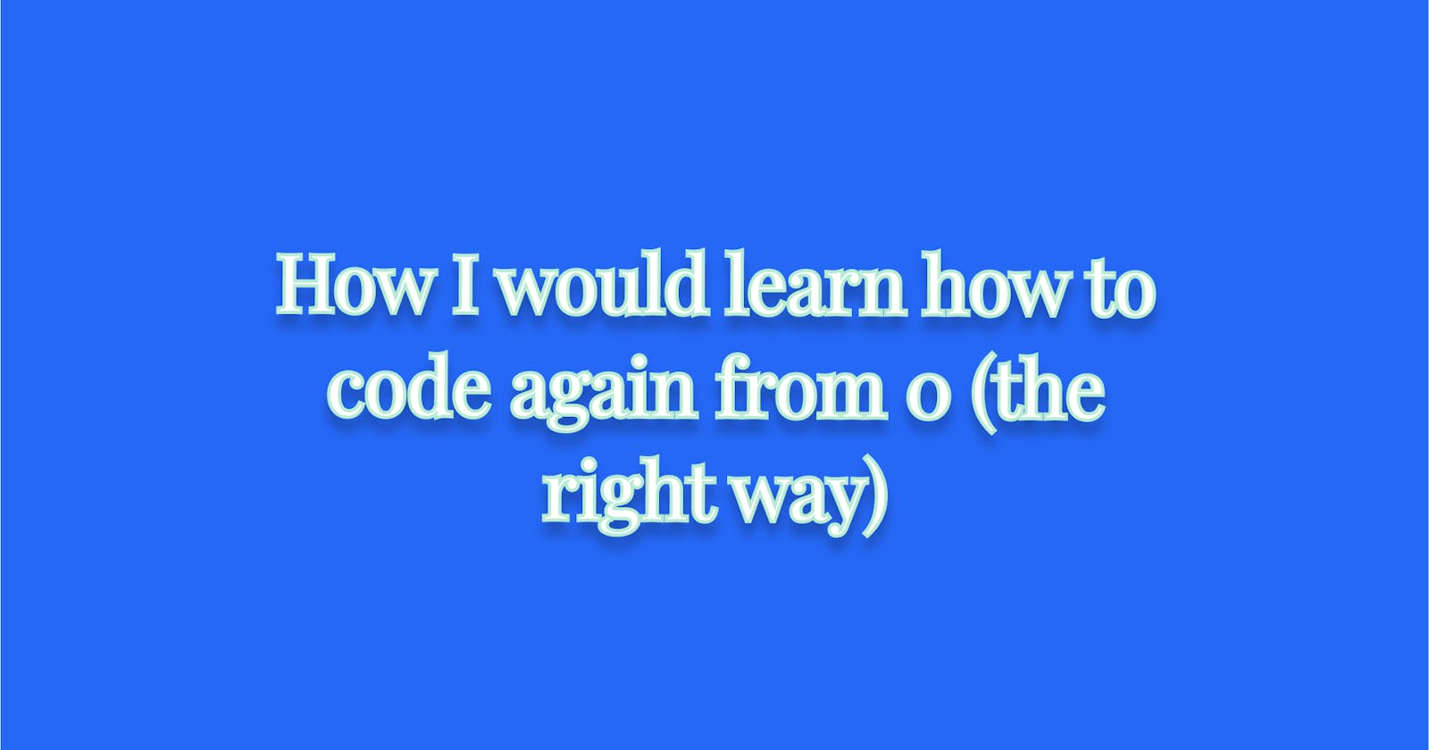 How I would learn how to code again from 0 (the right way)