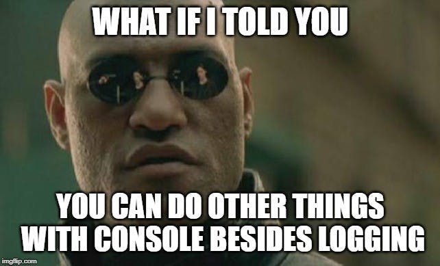 What if I told you you can do other things with console besides logging?