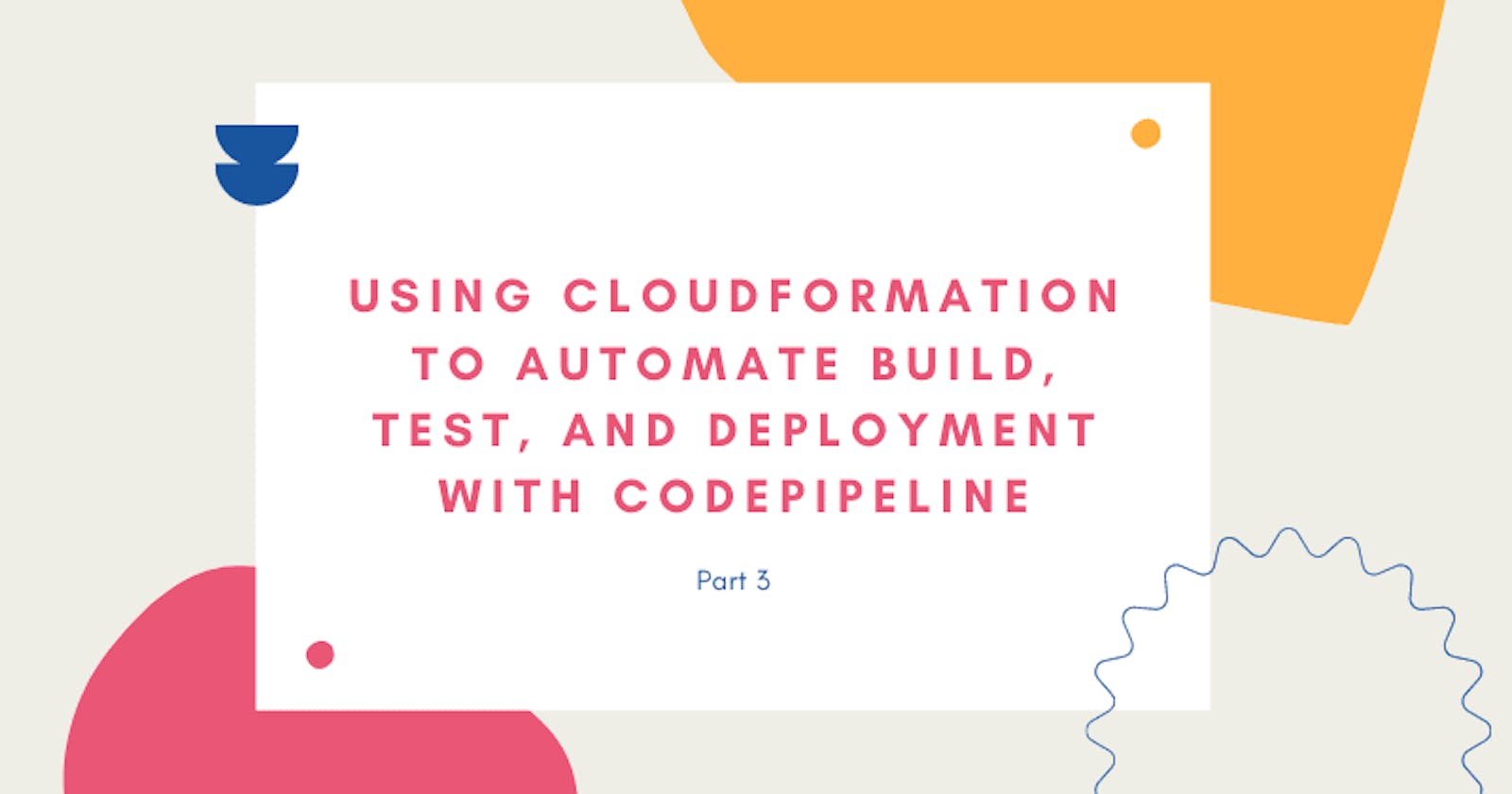 Using CloudFormation to Automate Build, Test, and Deploy with CodePipeline
