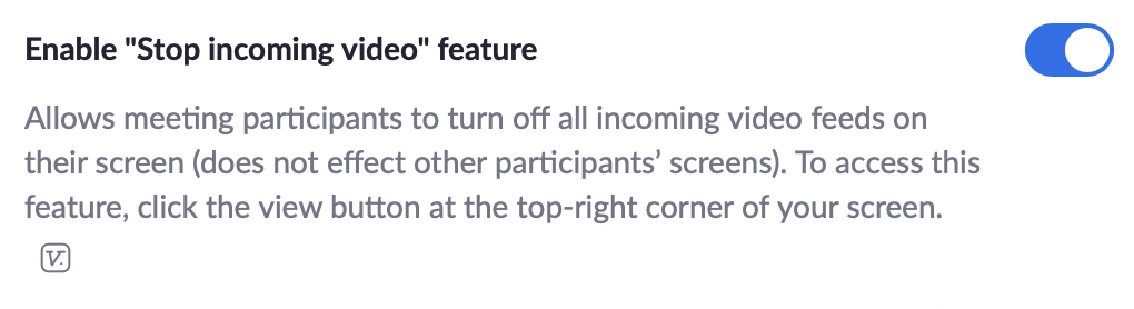 Enable Stop incoming video feature. Allows meeting participants to turn off all incoming video feeds on their screen (does not effect other participants screens). To access this feature, click the view button at the top-right corner of your screen.