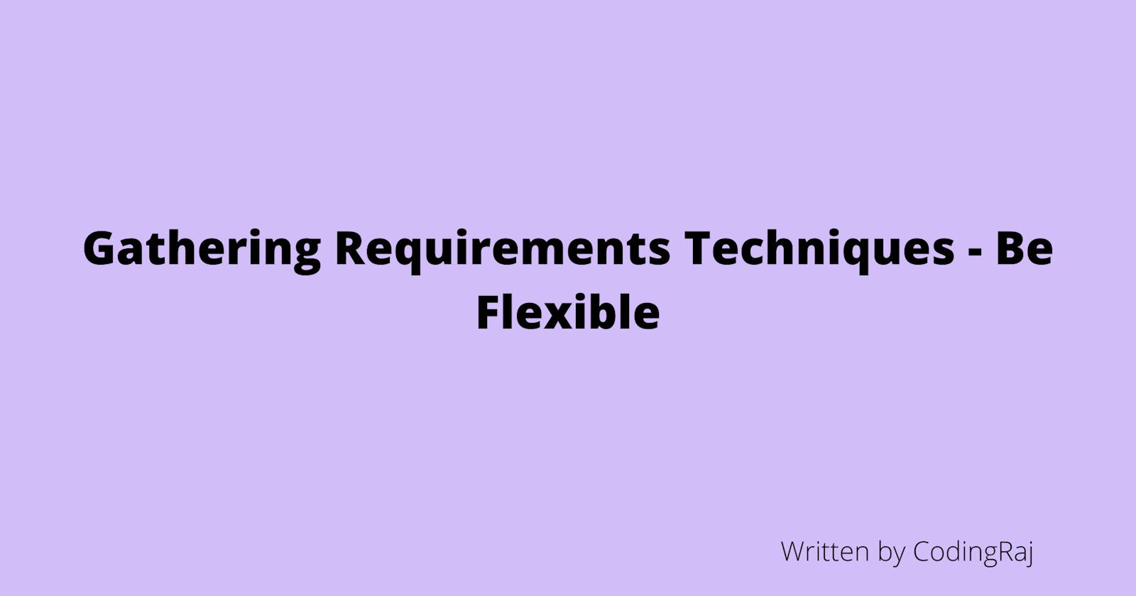 Gathering Requirements Techniques - Be Flexible