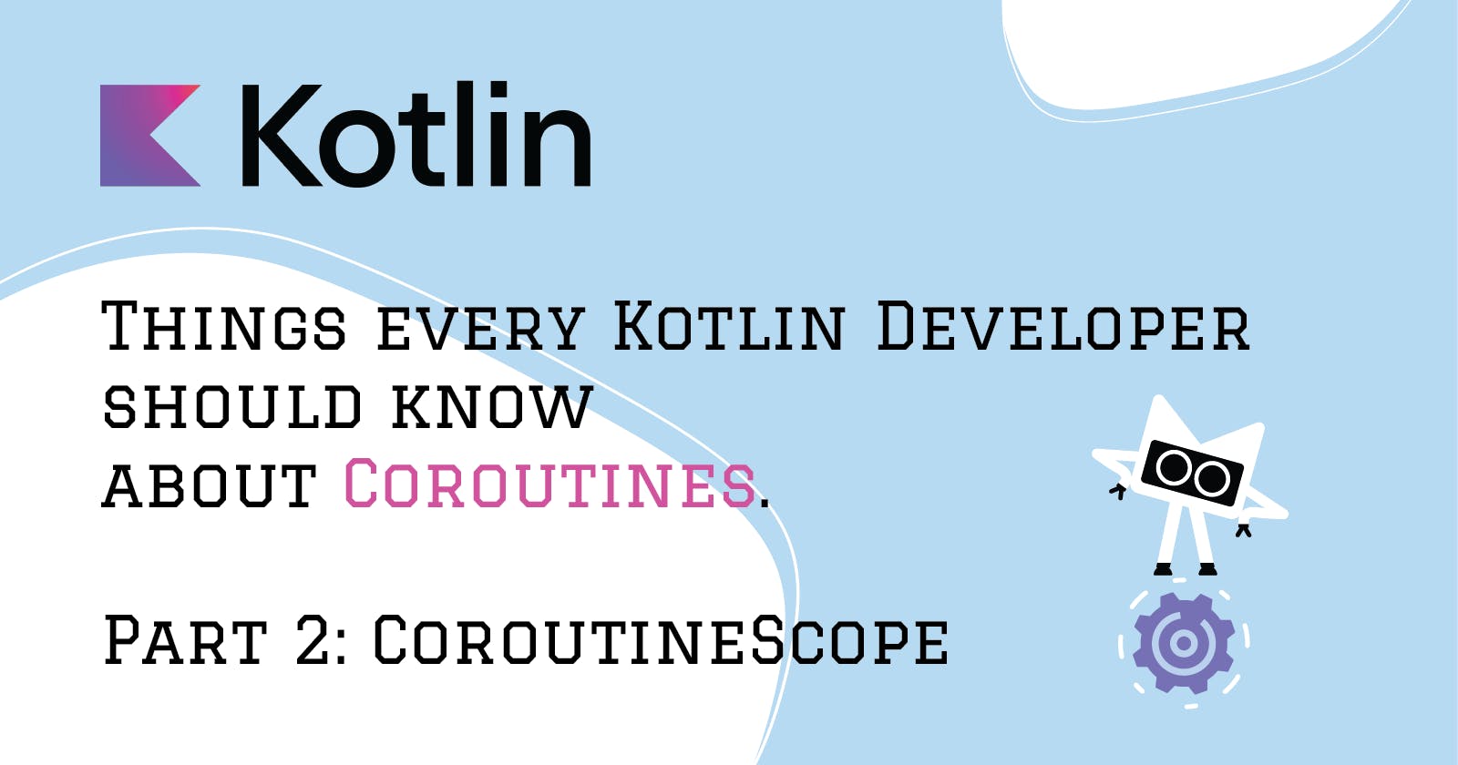 Things every Kotlin Developer should know about Coroutines. Part 2: CoroutineScope.