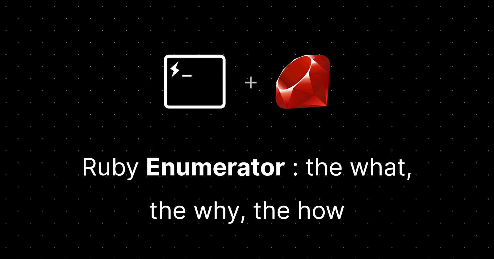 Ruby Enumerator : the what, the why, the how