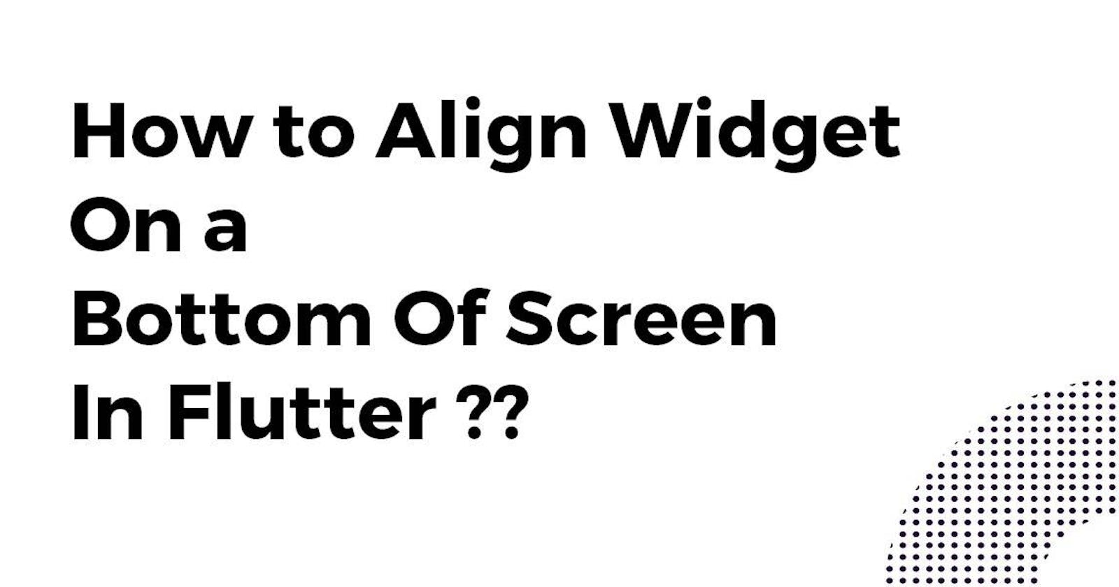 How to Align Widget On a Bottom Of Screen In Flutter?