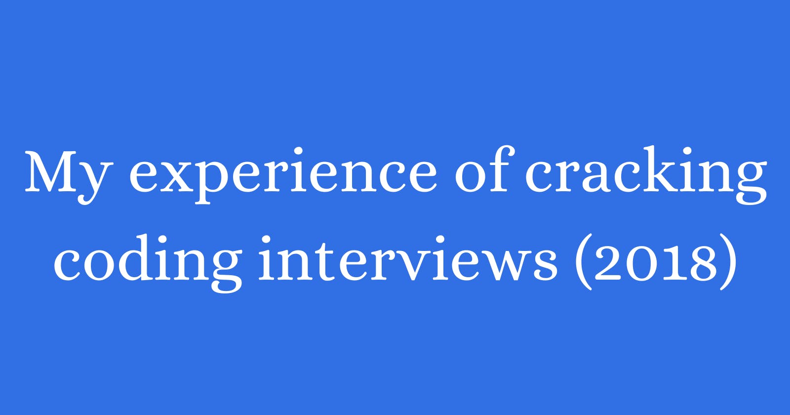 My experience of cracking coding interviews (2018)