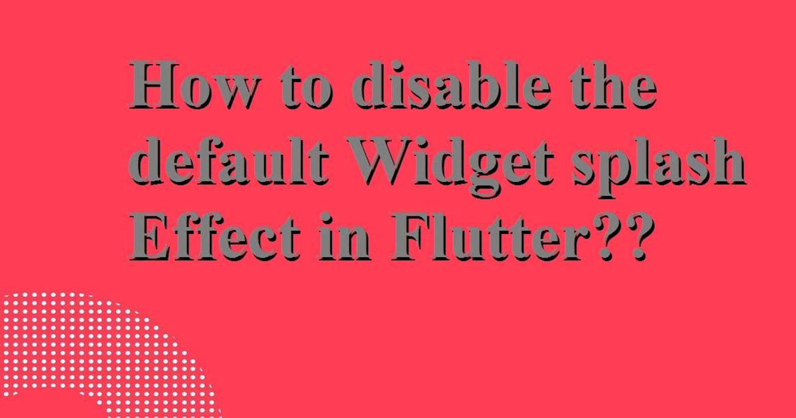 How to disable the default Widget splash effect in Flutter?