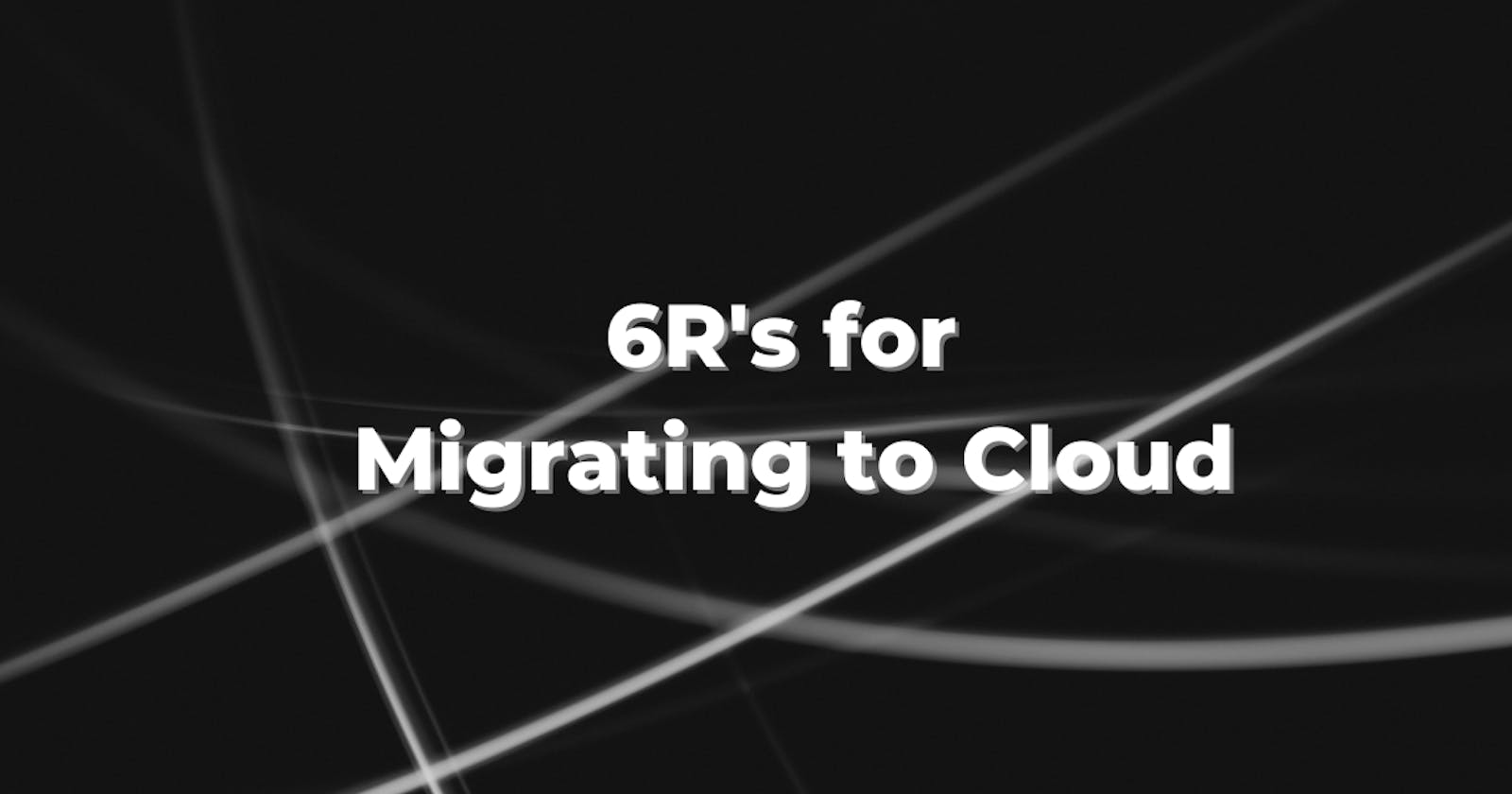 The 6R's for Migrating to Cloud