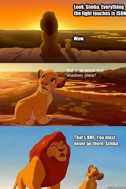 Mufasa: Look, Simba, everything the light touches is JSON. Simba: Wow. But what about that shadowy place? Mufasa: That's XML. You must never go there, Simba.