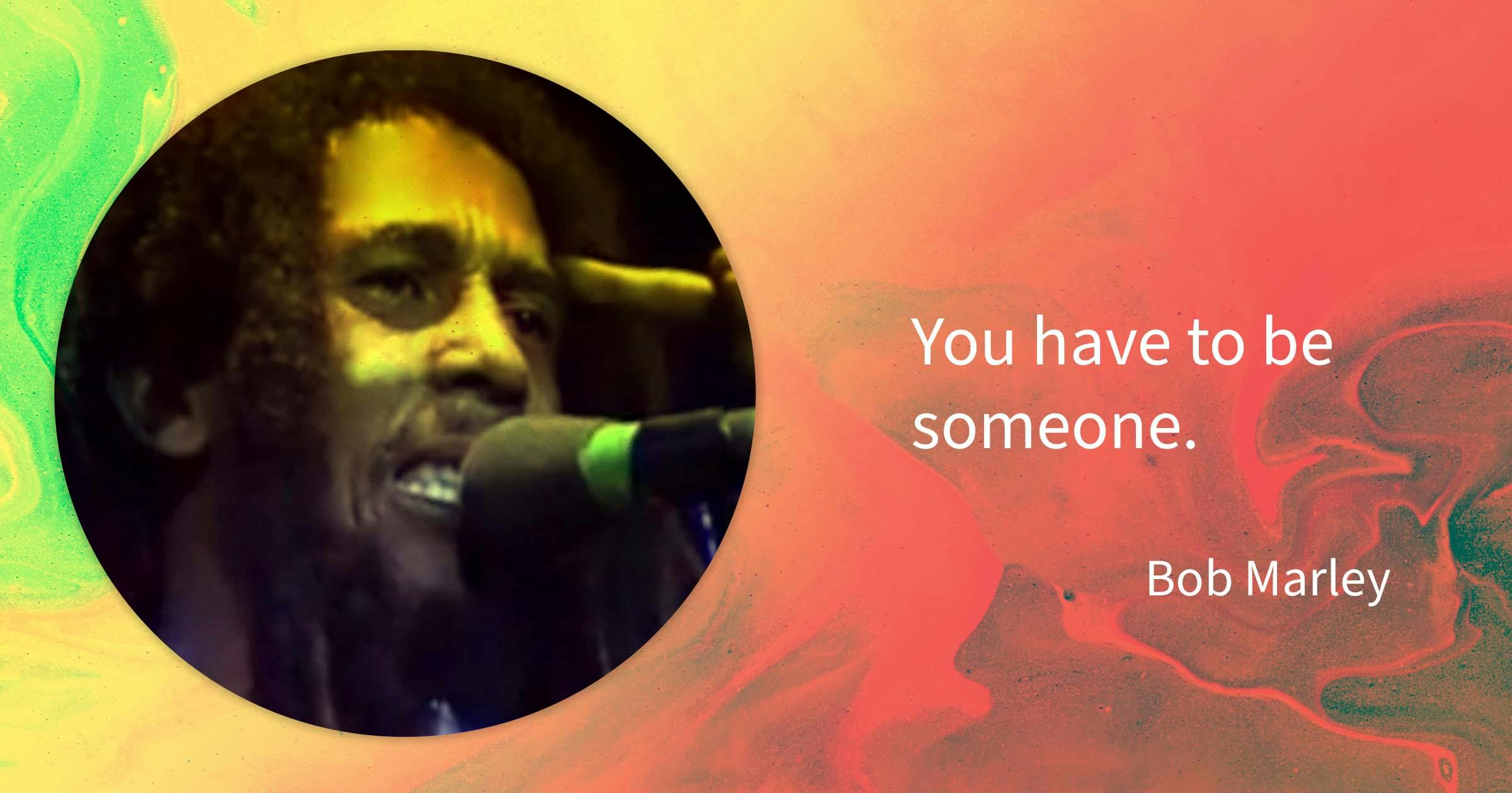 Bob Marley quote: You have to be someone.