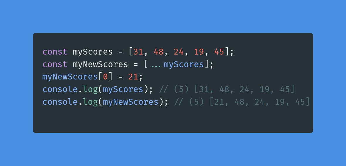const myScores = [31, 48, 24, 19, 45];
const myNewScores = [...myScores];
myNewScores[0] = 21;
console.log(myScores); // (5) [31, 48, 24, 19, 45]
console.log(myNewScores); // (5) [21, 48, 24, 19, 45]
