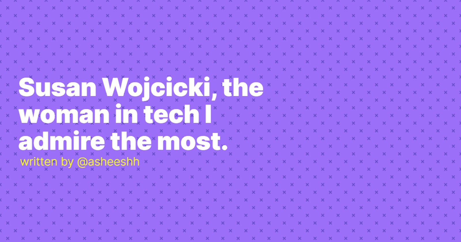 Susan Wojcicki, the woman in tech I admire the most.