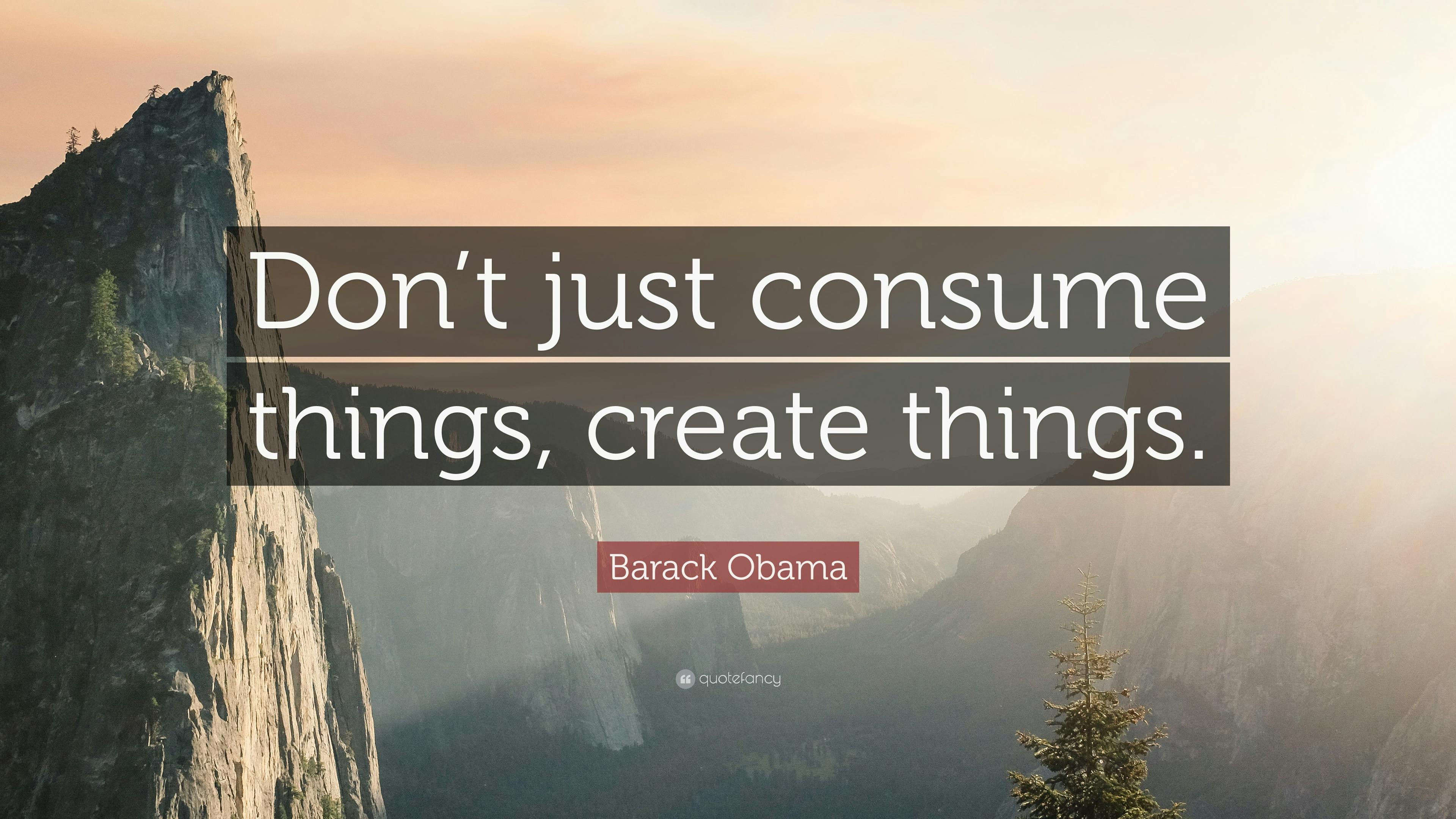 138608-Barack-Obama-Quote-Don-t-just-consume-things-create-things.jpg