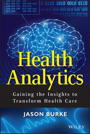 Health Analytics: Gaining the Insights to Transform Health Care by Jason Burke