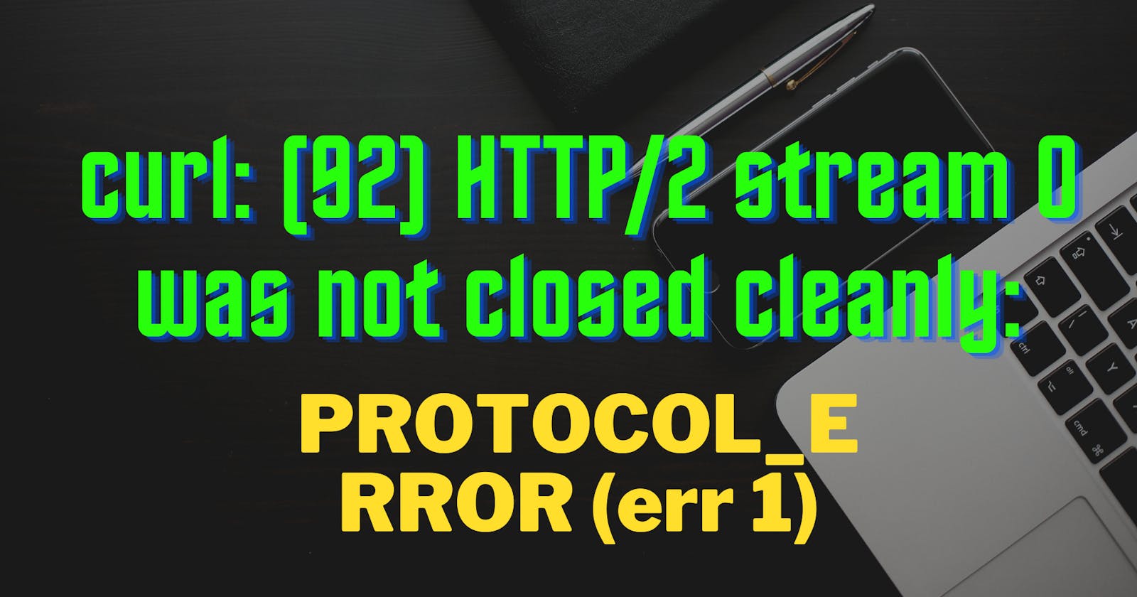curl: (92) HTTP/2 stream 0 was not closed cleanly: PROTOCOL_ERROR (err 1)